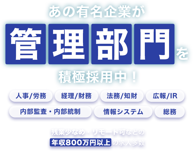 あの有名企業が管理部門を積極採用中！ 人事/労務 経理/財務 法務/知財 広報/IR 内部監査・内部統制 情報システム 総務 残業少なめ・リモート可などの年収800万円以上の求人多数